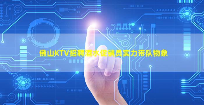 佛山KTV招聘酒水促销员实力带队物象