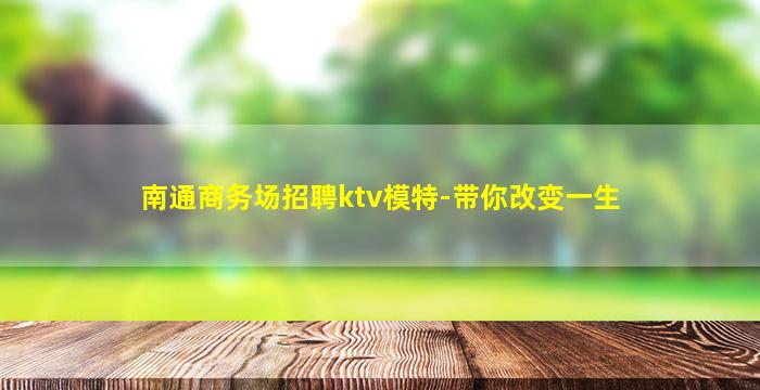 南通商务场招聘ktv模特-带你改变一生